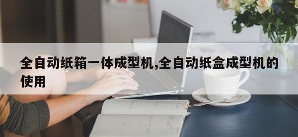 全自动纸箱一体成型机,全自动纸盒成型机的使用