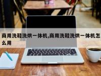 商用洗鞋洗烘一体机,商用洗鞋洗烘一体机怎么用