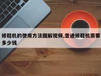 修鞋机的使用方法图解视频,普通修鞋机需要多少钱